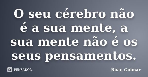 O seu cérebro não é a sua mente, a sua mente não é os seus pensamentos.... Frase de Ruan Guimar.