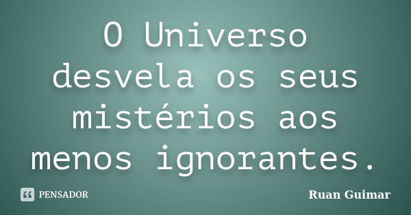 O Universo desvela os seus mistérios aos menos ignorantes.... Frase de Ruan Guimar.