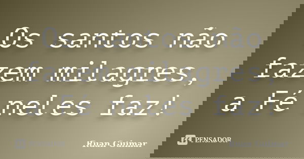 Os santos não fazem milagres, a Fé neles faz!... Frase de Ruan Guimar.