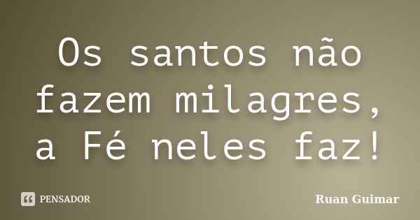 Os santos não fazem milagres, a Fé neles faz!... Frase de Ruan Guimar.