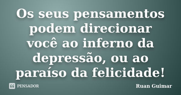 Os seus pensamentos podem direcionar você ao inferno da depressão, ou ao paraíso da felicidade!... Frase de Ruan Guimar.