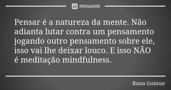 Pensar é a natureza da mente. Não adianta lutar contra um pensamento jogando outro pensamento sobre ele, isso vai lhe deixar louco. E isso NÃO é meditação mindf... Frase de Ruan Guimar.