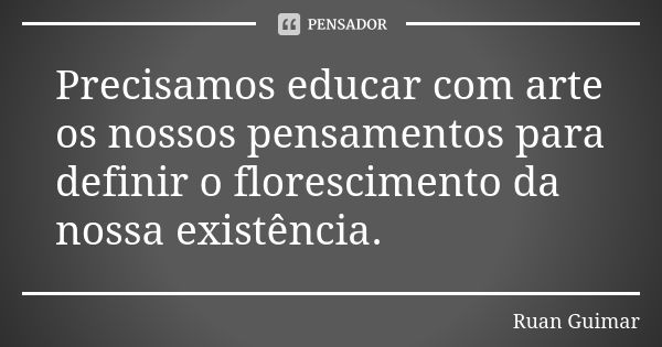 Precisamos educar com arte os nossos pensamentos para definir o florescimento da nossa existência.... Frase de Ruan Guimar.