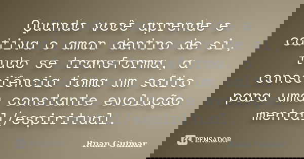 Quando você aprende e cativa o amor dentro de si, tudo se transforma, a consciência toma um salto para uma constante evolução mental/espiritual.... Frase de Ruan Guimar.