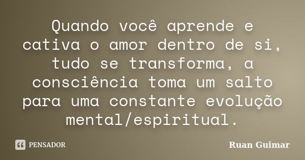 Quando você aprende e cativa o amor dentro de si, tudo se transforma, a consciência toma um salto para uma constante evolução mental/espiritual.... Frase de Ruan Guimar.