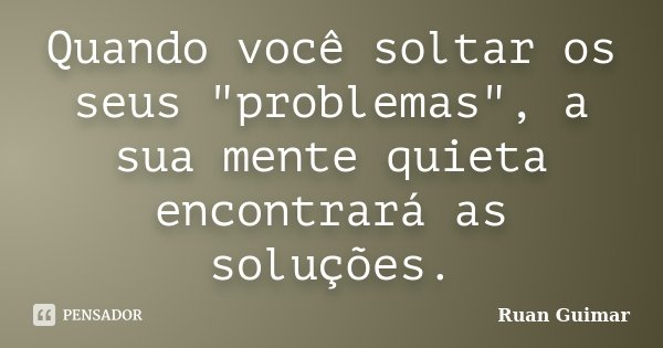 Quando você soltar os seus "problemas", a sua mente quieta encontrará as soluções.... Frase de Ruan Guimar.