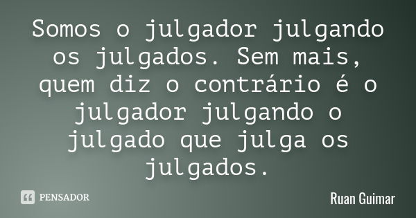 Somos o julgador julgando os julgados. Sem mais, quem diz o contrário é o julgador julgando o julgado que julga os julgados.... Frase de Ruan Guimar.