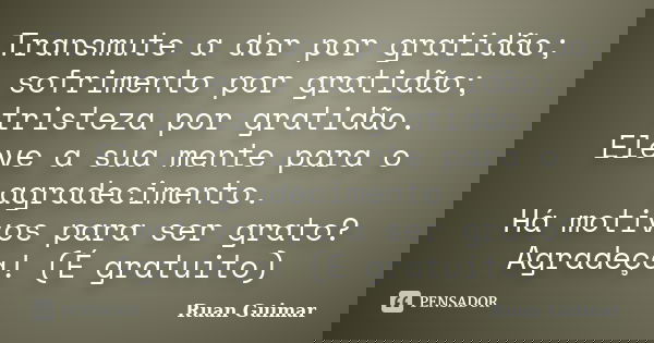 Transmute a dor por gratidão; sofrimento por gratidão; tristeza por gratidão. Eleve a sua mente para o agradecimento. Há motivos para ser grato? Agradeça! (É gr... Frase de Ruan Guimar.