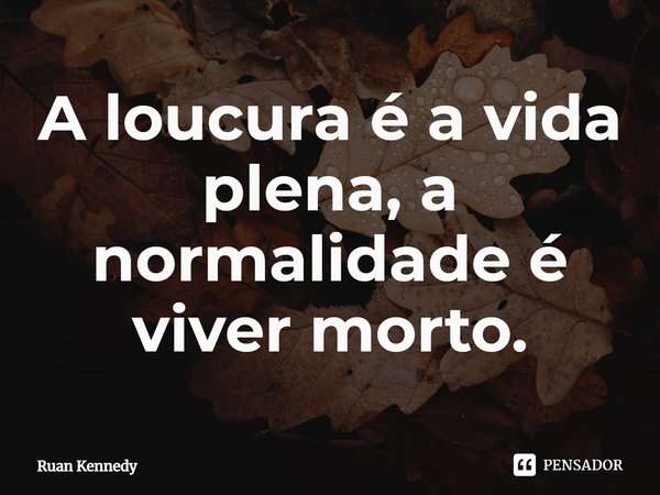 ⁠A loucura é a vida plena, a normalidade é viver morto.... Frase de Ruan Kennedy.