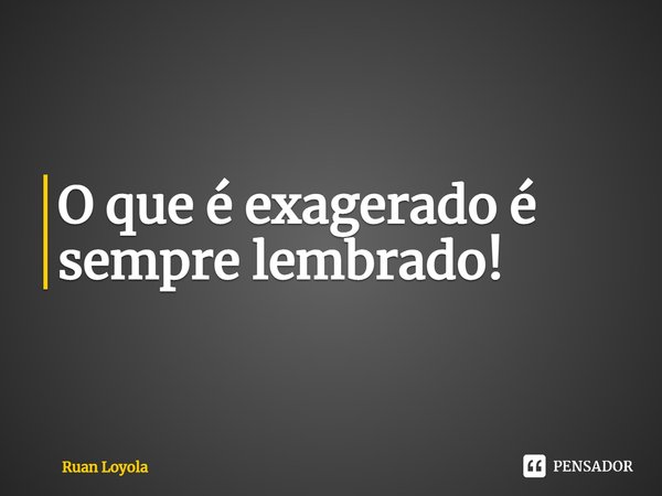 ⁠O que é exagerado é sempre lembrado!... Frase de Ruan Loyola.