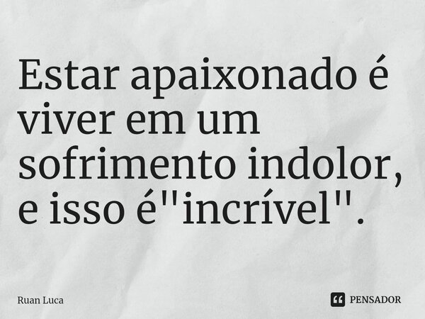 Estar apaixona⁠do é viver em um sofrimento indolor, e isso é "incrível".... Frase de Ruan Luca.