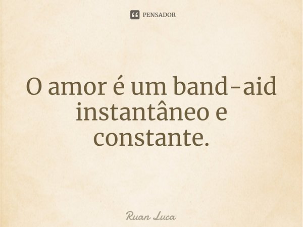 ⁠O amor é um band-aid instantâneo e constante.... Frase de Ruan Luca.
