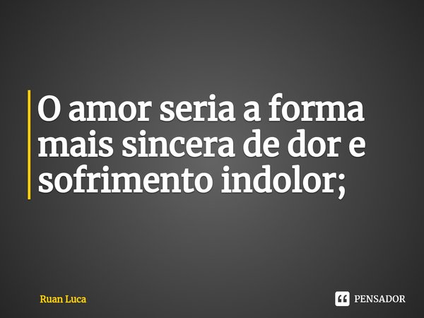 ⁠O amor seria a forma mais sincera de dor e sofrimento indolor;... Frase de Ruan Luca.