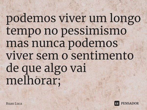 ⁠podemos viver um longo tempo no pessimismo mas nunca podemos viver sem o sentimento de que algo vai melhorar;... Frase de Ruan Luca.