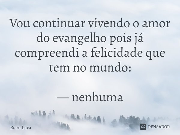 ⁠Vou continuar vivendo o amor do evangelho pois já compreendi a felicidade que tem no mundo: — nenhuma... Frase de Ruan Luca.
