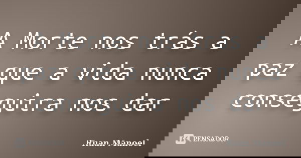 A Morte nos trás a paz que a vida nunca conseguira nos dar... Frase de Ruan Manoel.
