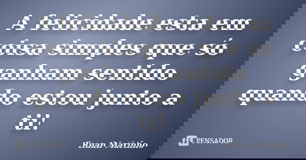 A felicidade esta em coisa simples que só ganham sentido quando estou junto a ti!... Frase de Ruan Marinho.