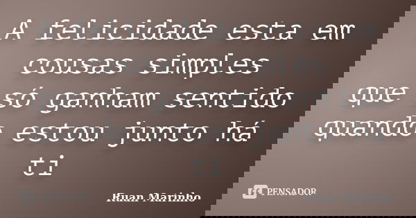 A felicidade esta em cousas simples que só ganham sentido quando estou junto há ti... Frase de Ruan Marinho.