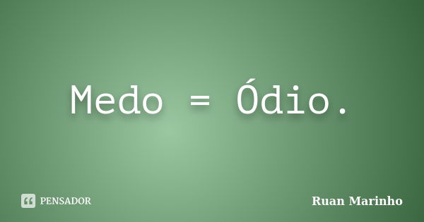 Medo = Ódio.... Frase de Ruan Marinho.