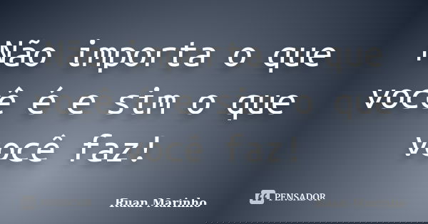 Não importa o que você é e sim o que você faz!... Frase de Ruan Marinho.