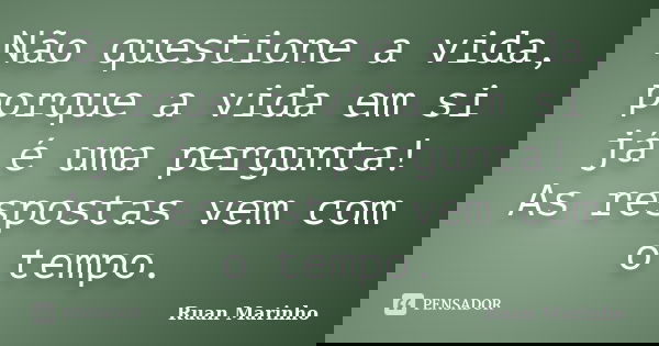 Não questione a vida, porque a vida em si já é uma pergunta! As respostas vem com o tempo.... Frase de Ruan Marinho.