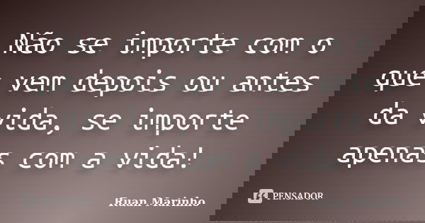 Não se importe com o que vem depois ou antes da vida, se importe apenas com a vida!... Frase de Ruan Marinho.