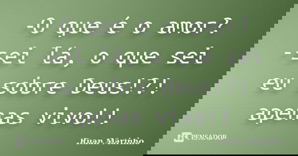 -O que é o amor? -sei lá, o que sei eu sobre Deus!?! apenas vivo!!... Frase de Ruan Marinho.