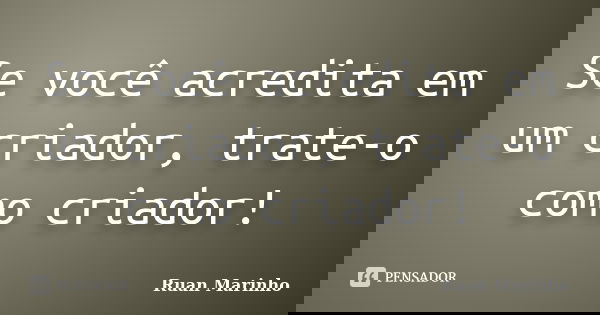 Se você acredita em um criador, trate-o como criador!... Frase de Ruan Marinho.