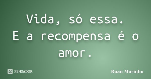 Vida, só essa. E a recompensa é o amor.... Frase de Ruan Marinho.