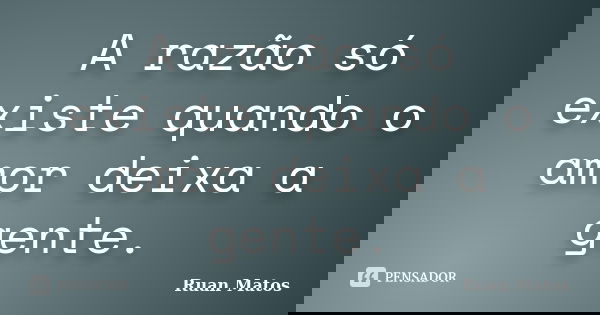 A razão só existe quando o amor deixa a gente.... Frase de Ruan Matos.