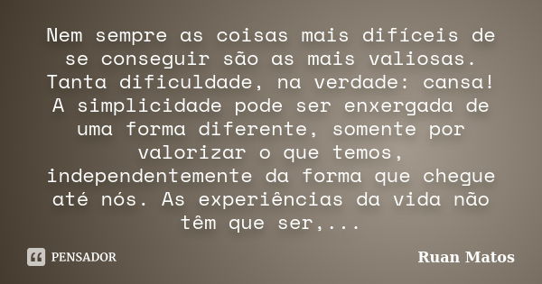 Nem sempre as coisas mais difíceis de se conseguir são as mais valiosas. Tanta dificuldade, na verdade: cansa! A simplicidade pode ser enxergada de uma forma di... Frase de Ruan Matos.