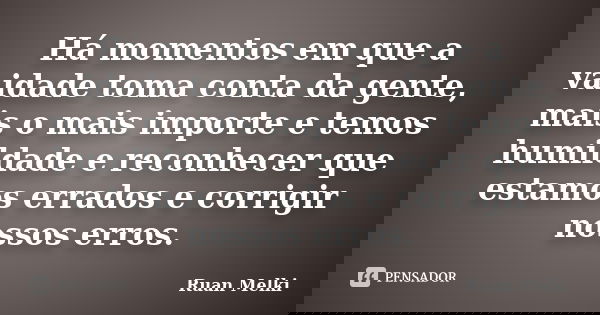 Há momentos em que a vaidade toma conta da gente, mais o mais importe e temos humildade e reconhecer que estamos errados e corrigir nossos erros.... Frase de Ruan Melki.