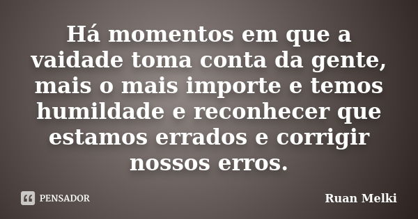 Há momentos em que a vaidade toma conta da gente, mais o mais importe e temos humildade e reconhecer que estamos errados e corrigir nossos erros.... Frase de Ruan Melki.