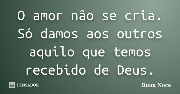 O amor não se cria. Só damos aos outros aquilo que temos recebido de Deus.... Frase de Ruan Noce.