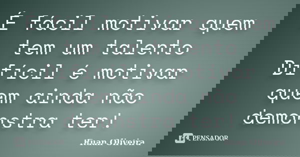 É fácil motivar quem tem um talento Difícil é motivar quem ainda não demonstra ter!... Frase de Ruan Oliveira.