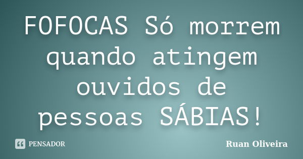 FOFOCAS Só morrem quando atingem ouvidos de pessoas SÁBIAS!... Frase de Ruan Oliveira.