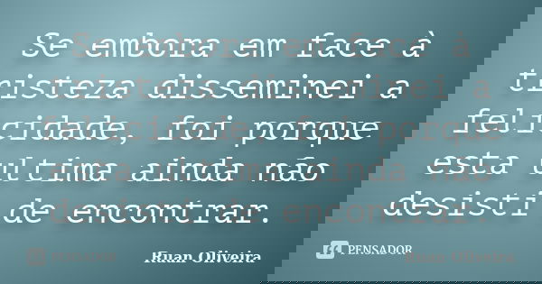 Se embora em face à tristeza disseminei a felicidade, foi porque esta ultima ainda não desisti de encontrar.... Frase de Ruan Oliveira.
