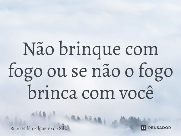 ⁠Não brinque com fogo ou se não o fogo brinca com você... Frase de Ruan Pablo Filgueira da Silva.