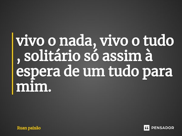 ⁠vivo o nada, vivo o tudo , solitário só assim à espera de um tudo para mim.... Frase de Ruan paixão.