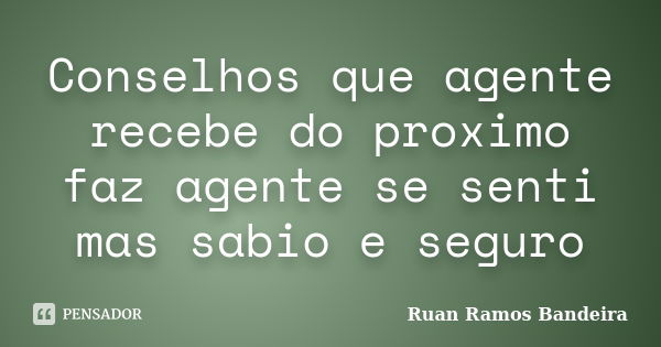 Conselhos que agente recebe do proximo faz agente se senti mas sabio e seguro... Frase de Ruan Ramos Bandeira.