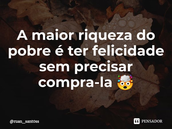 ⁠A maior riqueza do pobre é ter felicidade sem precisar compra-la 🤯... Frase de ruan_sant0ss.