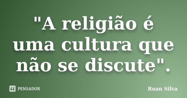 "A religião é uma cultura que não se discute".... Frase de Ruan Silva.