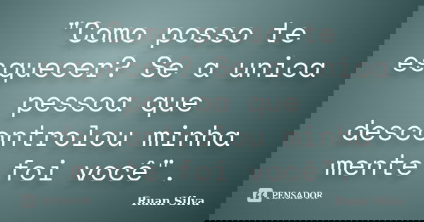 "Como posso te esquecer? Se a unica pessoa que descontrolou minha mente foi você".... Frase de Ruan Silva.