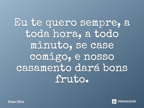 Eu te quero sempre, a toda hora, a todo minuto, se case comigo, e nosso casamento dará bons fruto.... Frase de Ruan Silva.