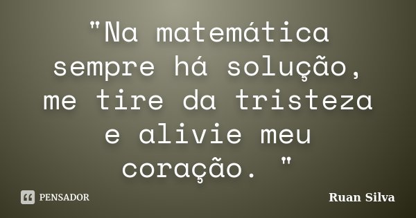 "Na matemática sempre há solução, me tire da tristeza e alivie meu coração. "... Frase de Ruan Silva.