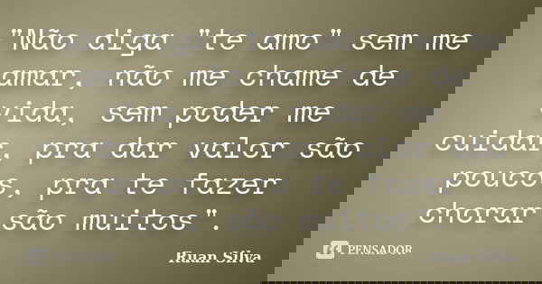 "Não diga "te amo" sem me amar, não me chame de vida, sem poder me cuidar, pra dar valor são poucos, pra te fazer chorar são muitos".... Frase de Ruan Silva.