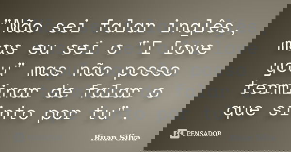 "Não sei falar inglês, mas eu sei o "I love you" mas não posso terminar de falar o que sinto por tu".... Frase de Ruan Silva.