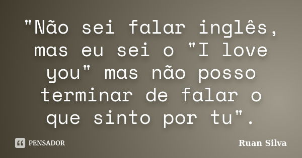 "Não sei falar inglês, mas eu sei o "I love you" mas não posso terminar de falar o que sinto por tu".... Frase de Ruan Silva.