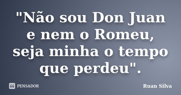 "Não sou Don Juan e nem o Romeu, seja minha o tempo que perdeu".... Frase de Ruan Silva.