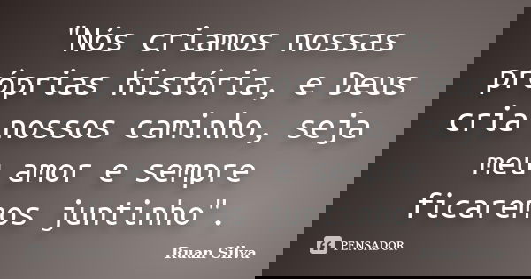 "Nós criamos nossas próprias história, e Deus cria nossos caminho, seja meu amor e sempre ficaremos juntinho".... Frase de Ruan Silva.